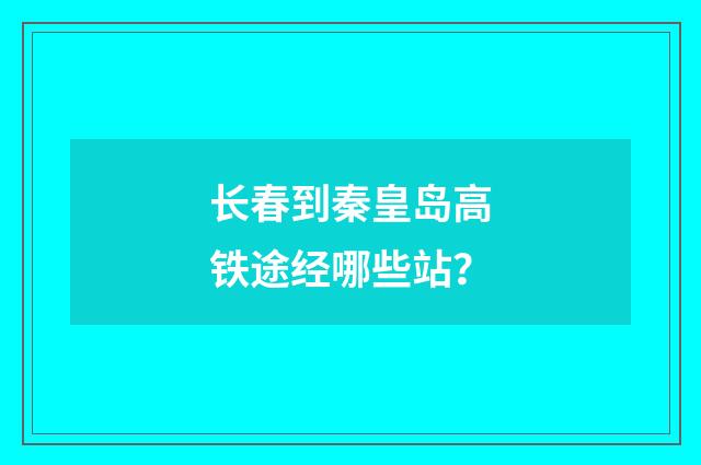 长春到秦皇岛高铁途经哪些站？