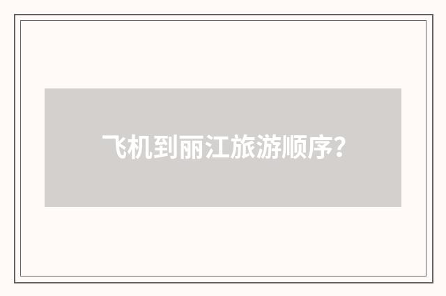 飞机到丽江旅游顺序？