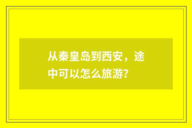 从秦皇岛到西安，途中可以怎么旅游？