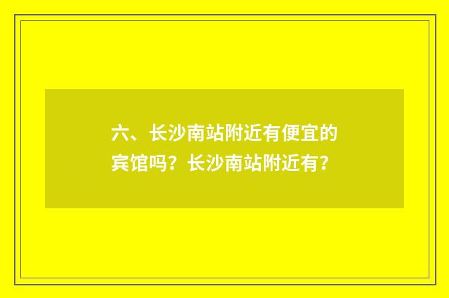 六、长沙南站附近有便宜的宾馆吗？长沙南站附近有？