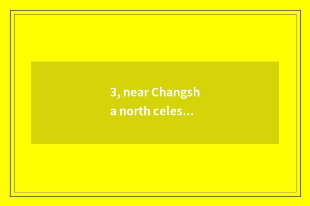 3, near Changsha north celestial bodies cate?