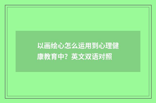 以画绘心怎么运用到心理健康教育中？英文双语对照