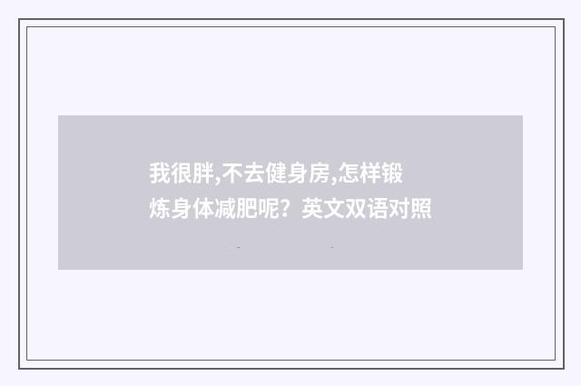 我很胖,不去健身房,怎样锻炼身体减肥呢？英文双语对照