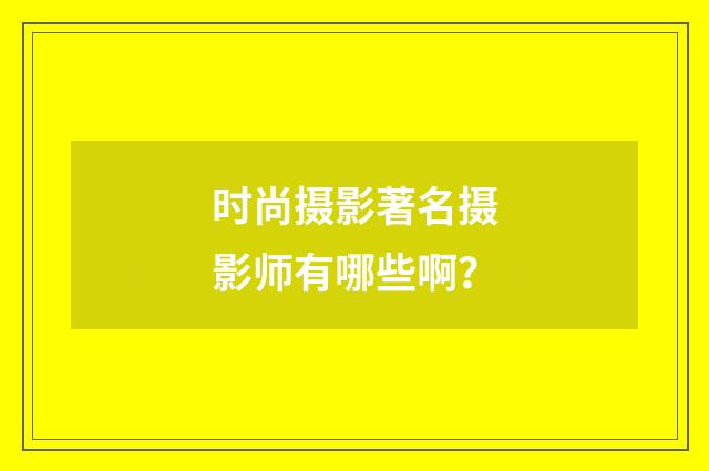 时尚摄影著名摄影师有哪些啊？