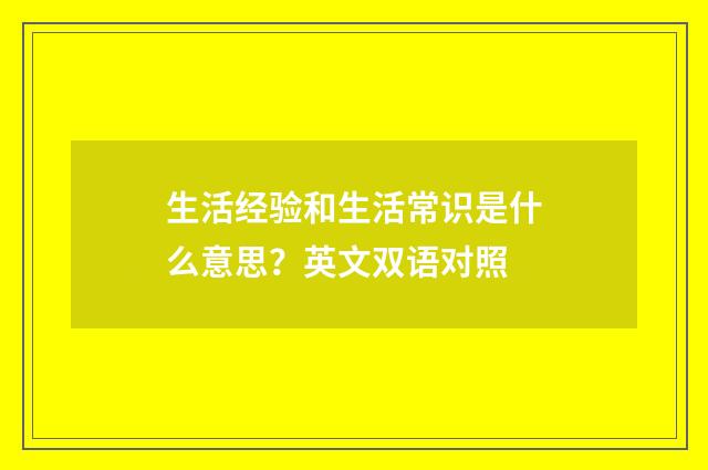 生活经验和生活常识是什么意思？英文双语对照