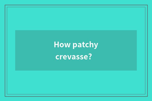 How patchy crevasse?