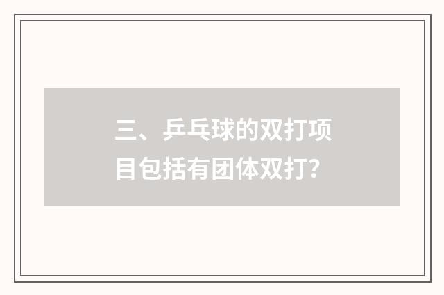 三、乒乓球的双打项目包括有团体双打？