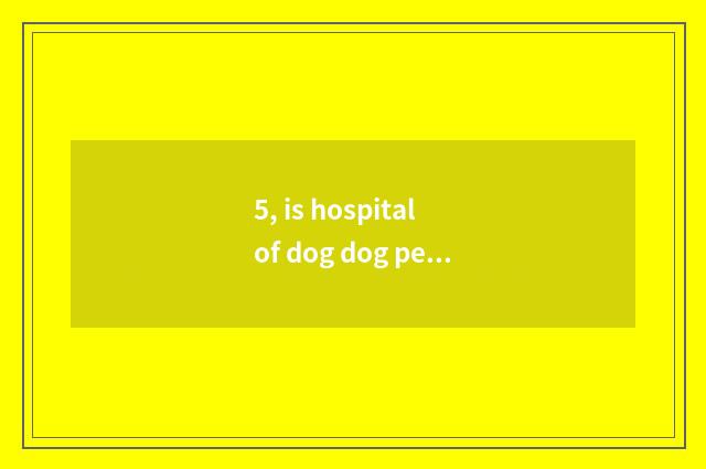 5, is hospital of dog dog pet online and free seek advice?