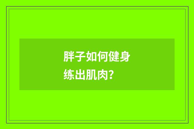 胖子如何健身练出肌肉？