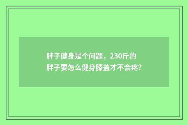 胖子健身是个问题，230斤的胖子要怎么健身膝盖才不会疼？