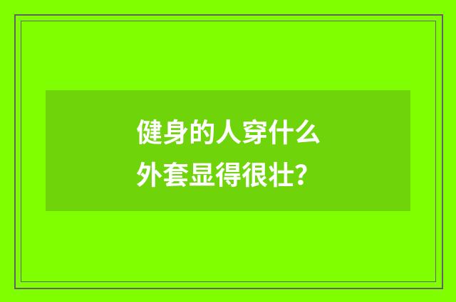 健身的人穿什么外套显得很壮？