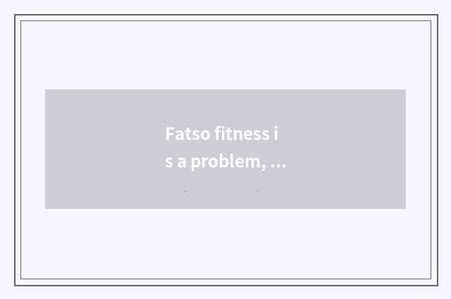 Fatso fitness is a problem, does 230 jins fatso want how won't gymnastical knee 