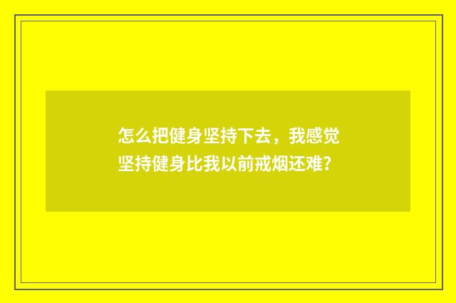 怎么把健身坚持下去，我感觉坚持健身比我以前戒烟还难？