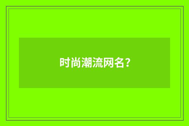 时尚潮流网名？