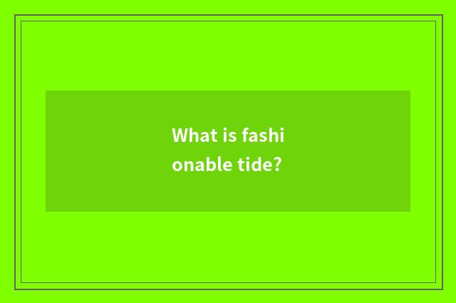 What is fashionable tide?