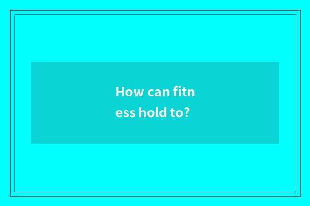 How can fitness hold to?
