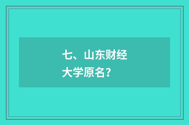 七、山东财经大学原名？