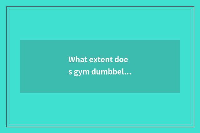 What extent does gym dumbbell attribute?