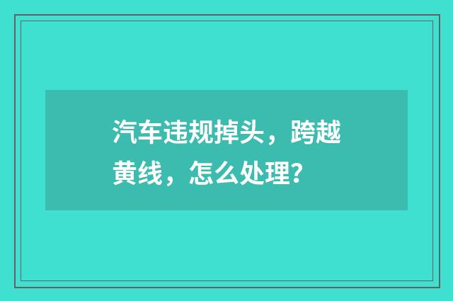 汽车违规掉头,跨越黄线,怎么处理?