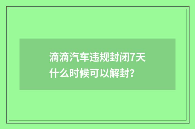 滴滴汽车违规封闭7天什么时候可以解封？