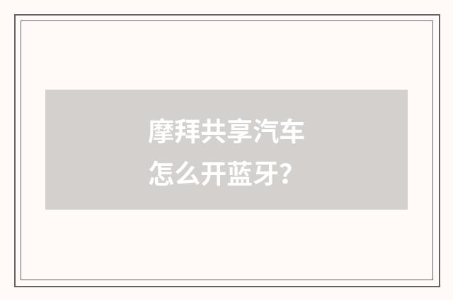 摩拜共享汽车怎么开蓝牙？