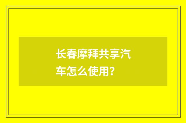 长春摩拜共享汽车怎么使用？