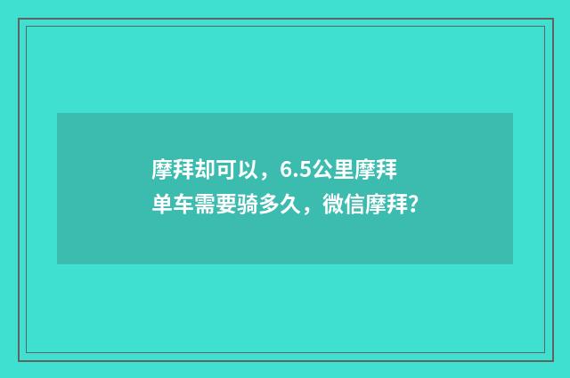摩拜却可以，6.5公里摩拜单车需要骑多久，微信摩拜？