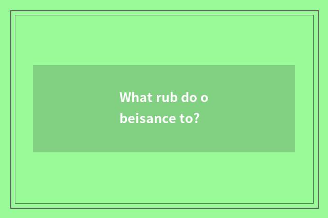 What rub do obeisance to?