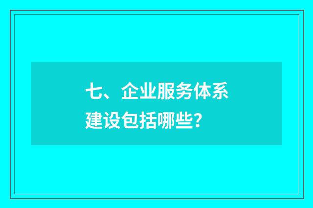 七、企业服务体系建设包括哪些？