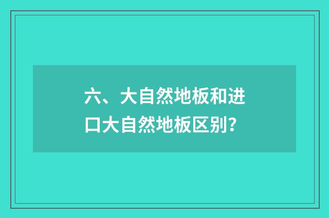 六、大自然地板和进口大自然地板区别？