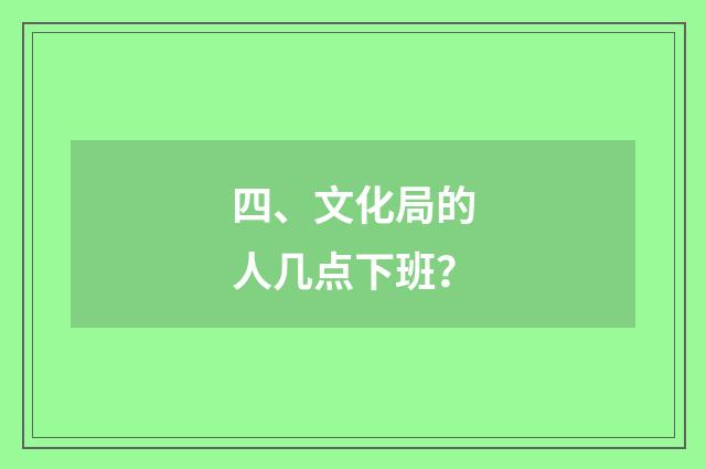 四、文化局的人几点下班？
