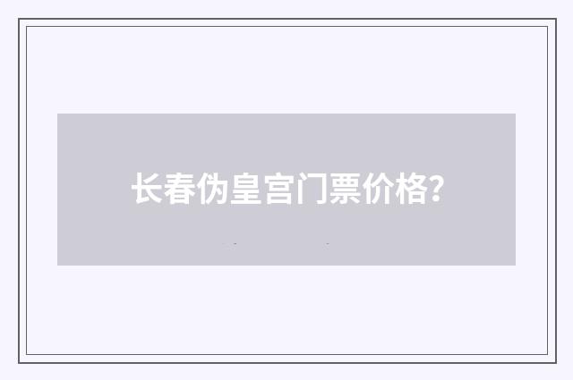 长春伪皇宫门票价格？