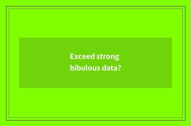 Exceed strong bibulous data?