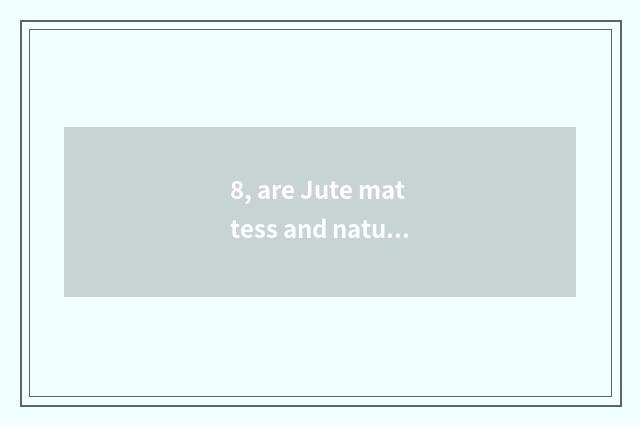 8, are Jute mattess and nature palm filled up which good?