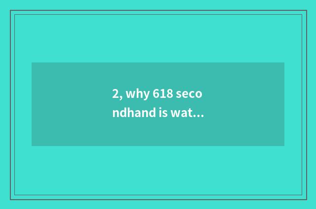 2, why 618 secondhand is watch for an opportunity precious?