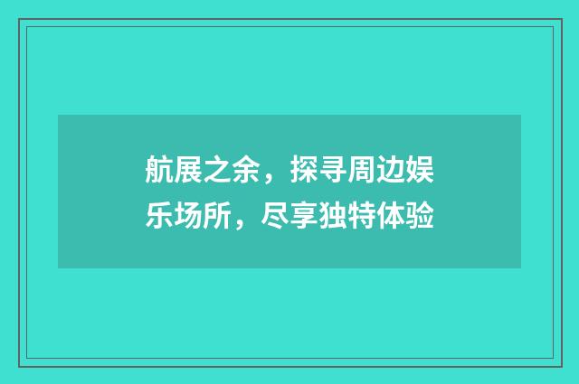 航展之余,探寻周边娱乐场所,尽享独特体验
