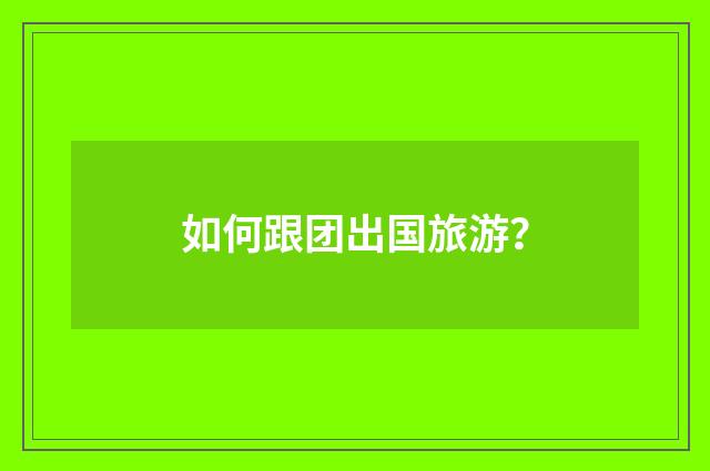 如何跟团出国旅游?