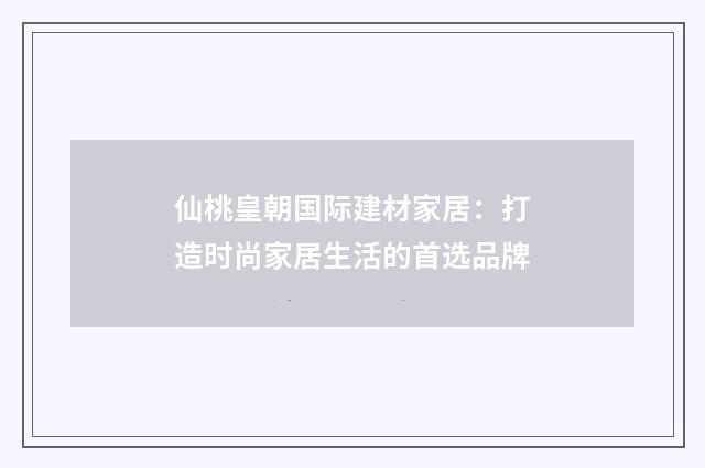 仙桃皇朝国际建材家居：打造时尚家居生活的首选品牌
