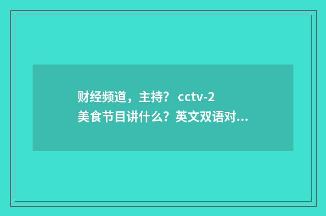 财经频道，主持？ cctv-2美食节目讲什么？英文双语对照