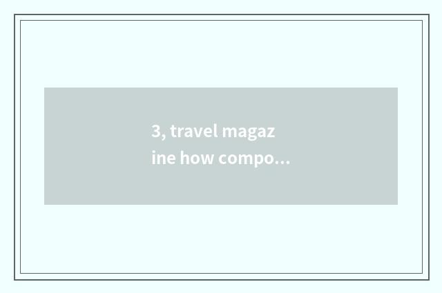 3, travel magazine how composing?