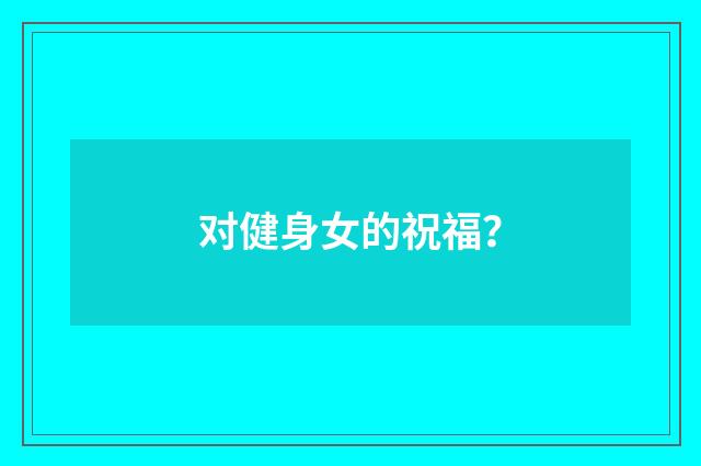 对健身女的祝福？