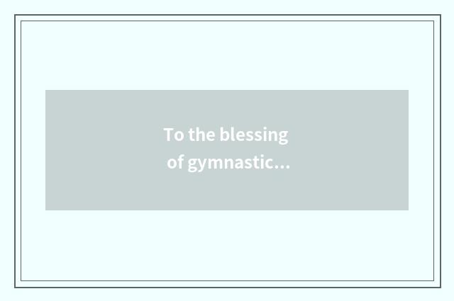 To the blessing of gymnastical daughter?