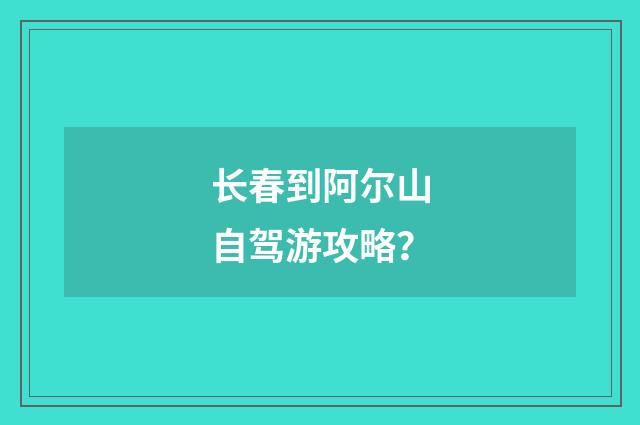 长春到阿尔山自驾游攻略？