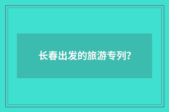 长春出发的旅游专列？