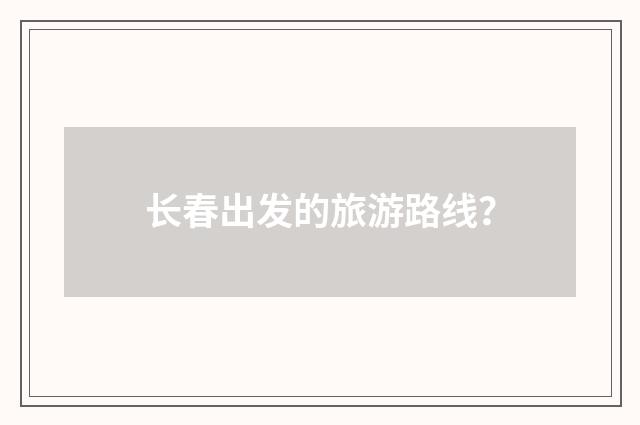 长春出发的旅游路线？