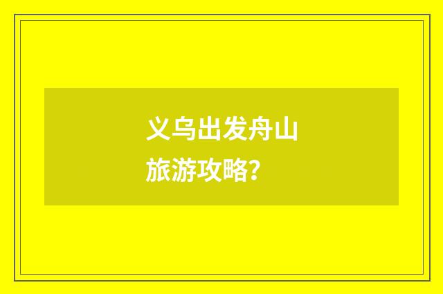 义乌出发舟山旅游攻略?
