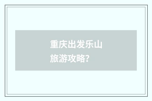 重庆出发乐山旅游攻略？