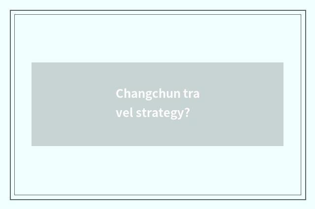 Changchun travel strategy?