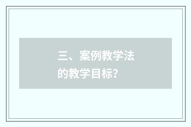 三、案例教学法的教学目标？