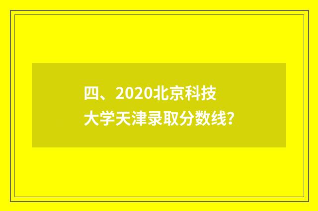 四、2020北京科技大学天津录取分数线？